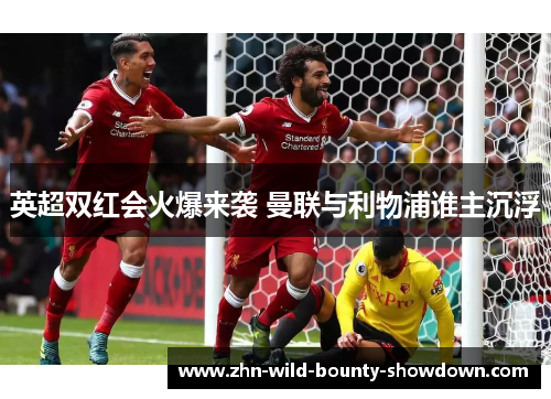 英超双红会火爆来袭 曼联与利物浦谁主沉浮