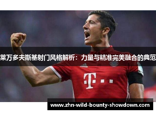 莱万多夫斯基射门风格解析：力量与精准完美融合的典范