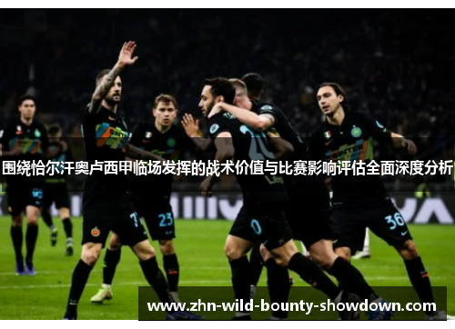 围绕恰尔汗奥卢西甲临场发挥的战术价值与比赛影响评估全面深度分析