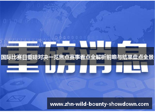 国际比赛日重磅对决一览焦点赛事看点全解析前瞻与结果盘点全景