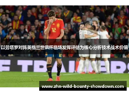 以劳塔罗对阵英格兰世俱杯临场发挥评估为核心分析技术战术价值