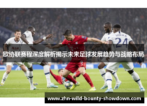 欧协联赛程深度解析揭示未来足球发展趋势与战略布局
