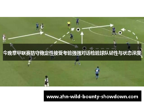 今晚意甲联赛防守稳定性接受考验强强对话检验球队韧性与状态深度