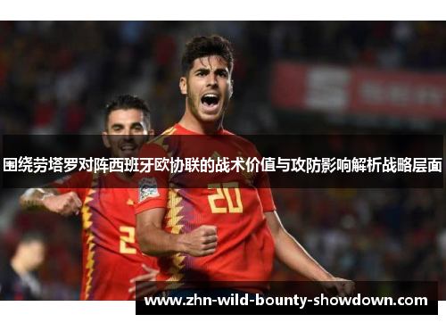 围绕劳塔罗对阵西班牙欧协联的战术价值与攻防影响解析战略层面