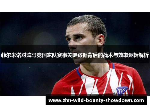 菲尔米诺对阵马竞国家队赛事关键数据背后的战术与效率逻辑解析