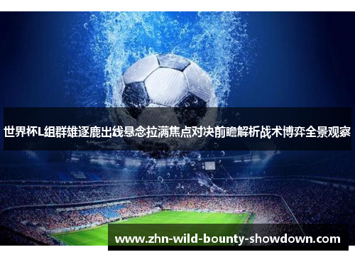 世界杯L组群雄逐鹿出线悬念拉满焦点对决前瞻解析战术博弈全景观察