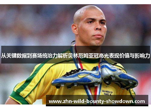 从关键数据到赛场统治力解析贝林厄姆亚冠高光表现价值与影响力