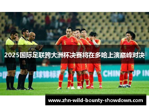 2025国际足联跨大洲杯决赛将在多哈上演巅峰对决