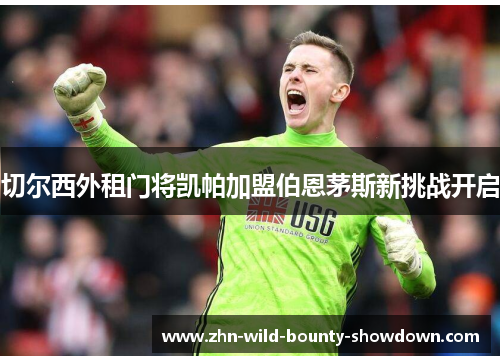 切尔西外租门将凯帕加盟伯恩茅斯新挑战开启