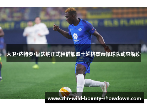 大卫·达特罗·福法纳正式租借加盟土超格兹泰佩球队动态解读 大卫·达特罗·福法纳正式租借加盟土超格兹泰佩球队动态解读