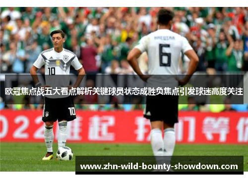 欧冠焦点战五大看点解析关键球员状态成胜负焦点引发球迷高度关注