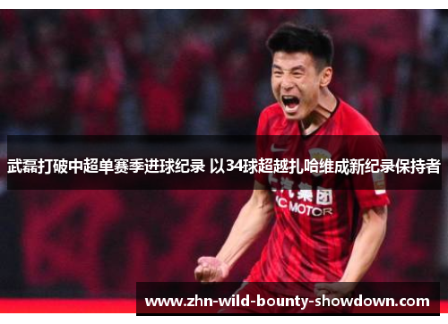 武磊打破中超单赛季进球纪录 以34球超越扎哈维成新纪录保持者 武磊打破中超单赛季进球纪录 以34球超越扎哈维成新纪录保持者