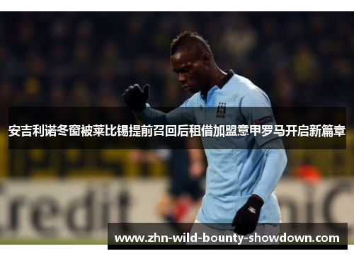 安吉利诺冬窗被莱比锡提前召回后租借加盟意甲罗马开启新篇章 安吉利诺冬窗被莱比锡提前召回后租借加盟意甲罗马开启新篇章
