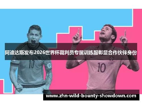 阿迪达斯发布2026世界杯裁判员专属训练服彰显合作伙伴身份 阿迪达斯发布2026世界杯裁判员专属训练服彰显合作伙伴身份