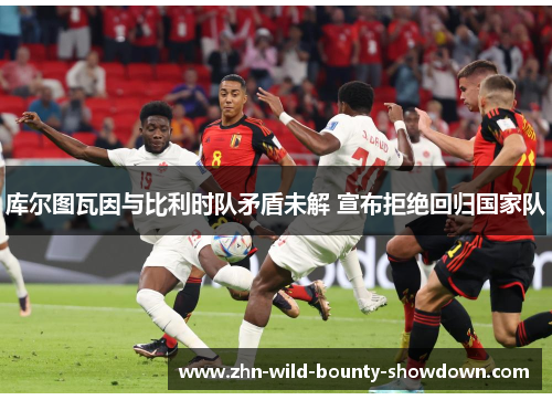 库尔图瓦因与比利时队矛盾未解 宣布拒绝回归国家队