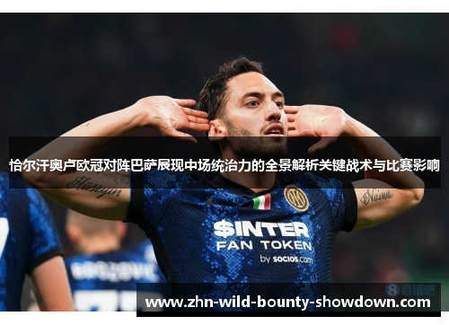 恰尔汗奥卢欧冠对阵巴萨展现中场统治力的全景解析关键战术与比赛影响