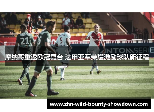 摩纳哥重返欧冠舞台 法甲亚军荣耀激励球队新征程 摩纳哥重返欧冠舞台 法甲亚军荣耀激励球队新征程