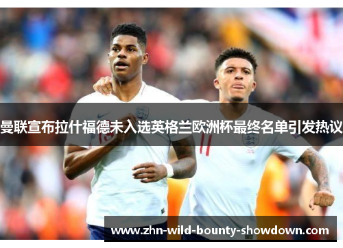 曼联宣布拉什福德未入选英格兰欧洲杯最终名单引发热议 曼联宣布拉什福德未入选英格兰欧洲杯最终名单引发热议