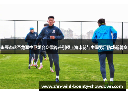 朱辰杰蒋圣龙双中卫组合崭露锋芒引领上海申花与中国男足防线新篇章 朱辰杰蒋圣龙双中卫组合崭露锋芒引领上海申花与中国男足防线新篇章