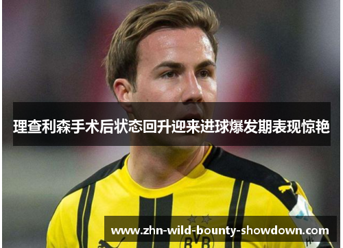 理查利森手术后状态回升迎来进球爆发期表现惊艳