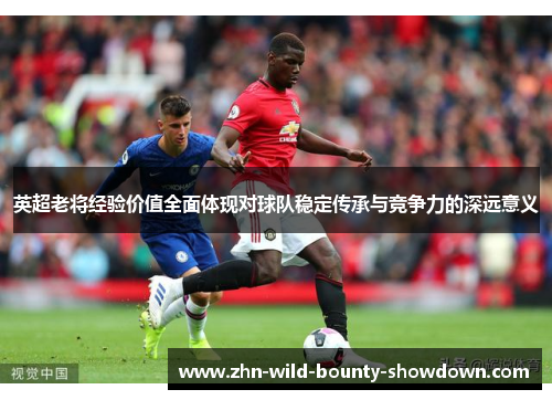 英超老将经验价值全面体现对球队稳定传承与竞争力的深远意义
